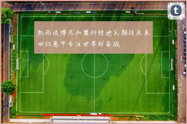 凯西谈博尼加盟科特迪瓦期待未来回归意甲专注世界杯备战