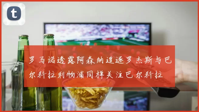 罗马诺透露阿森纳追逐罗杰斯与巴尔科拉利物浦同样关注巴尔科拉