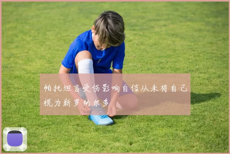 帕托坦言受伤影响自信从未将自己视为新罗纳尔多