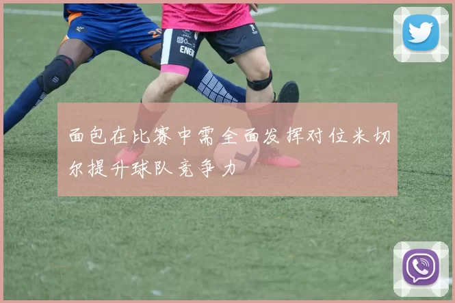 面包在比赛中需全面发挥对位米切尔提升球队竞争力
