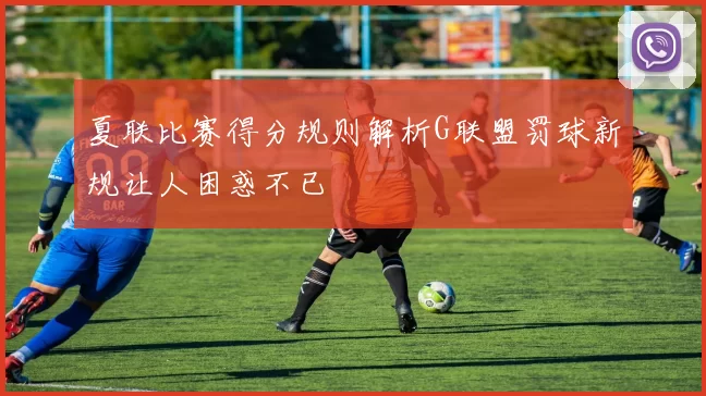 夏联比赛得分规则解析G联盟罚球新规让人困惑不已