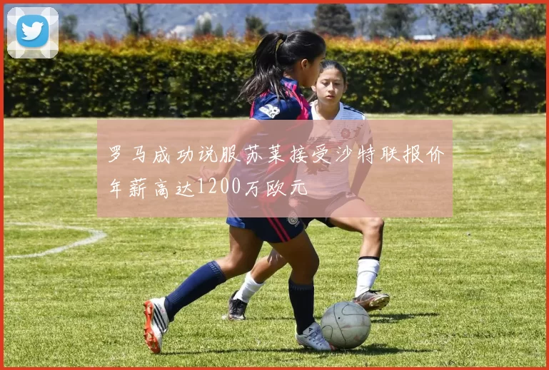 罗马成功说服苏莱接受沙特联报价年薪高达1200万欧元