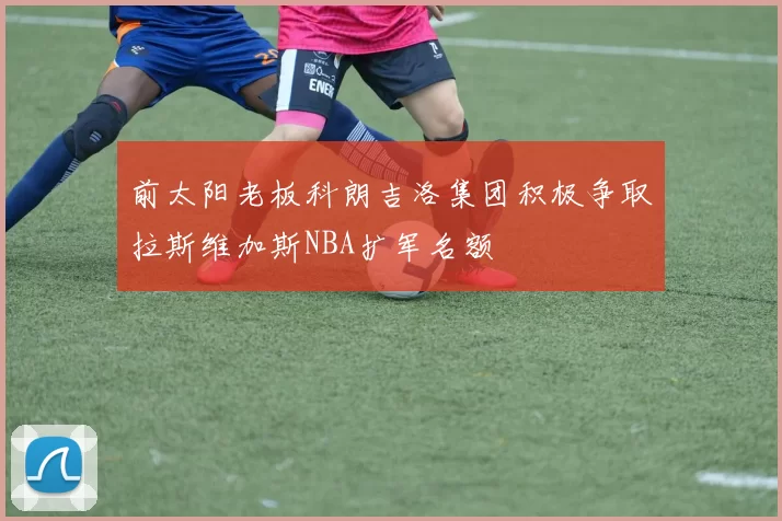前太阳老板科朗吉洛集团积极争取拉斯维加斯NBA扩军名额