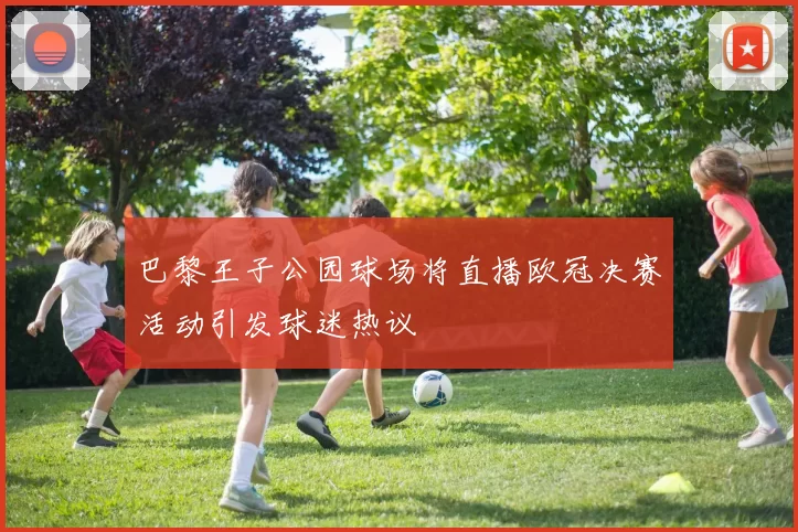 巴黎王子公园球场将直播欧冠决赛活动引发球迷热议