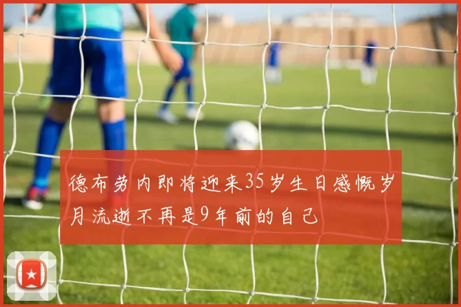 德布劳内即将迎来35岁生日感慨岁月流逝不再是9年前的自己