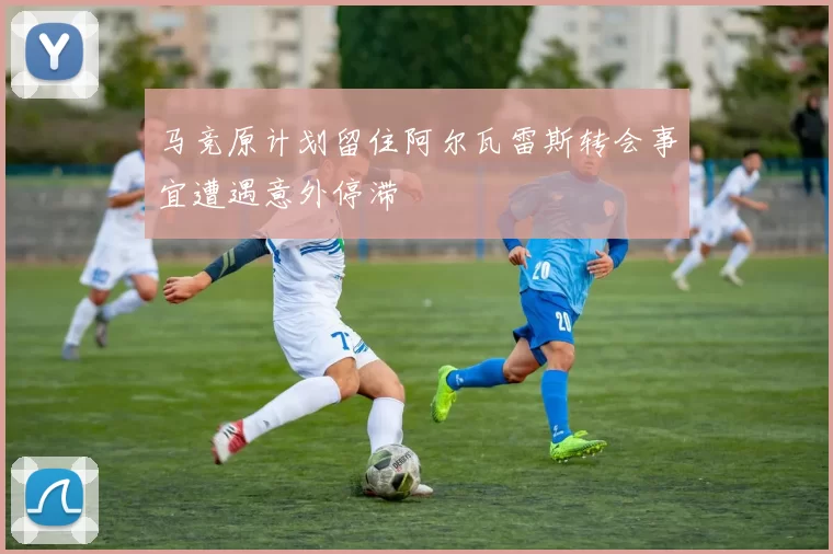 马竞原计划留住阿尔瓦雷斯转会事宜遭遇意外停滞