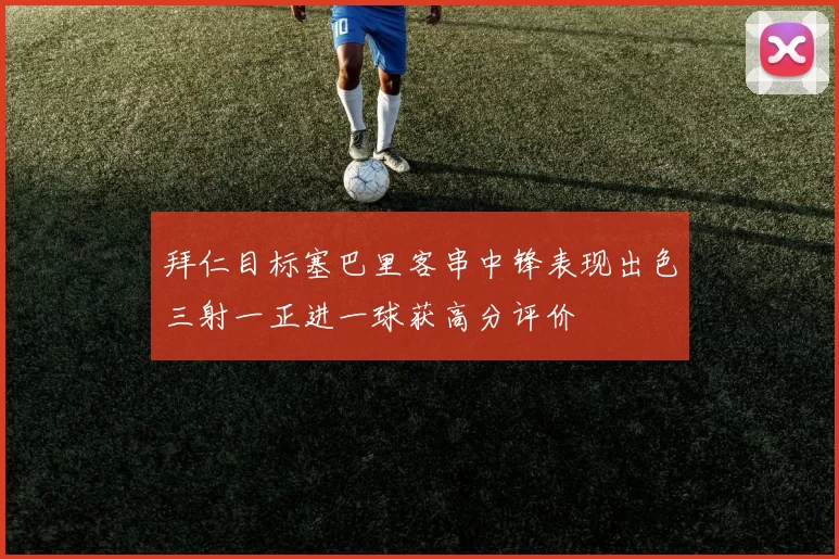 拜仁目标塞巴里客串中锋表现出色三射一正进一球获高分评价