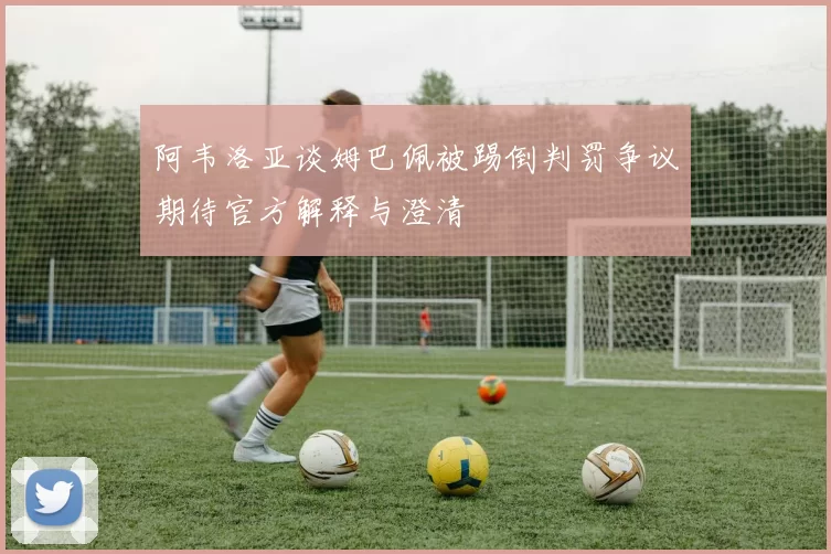阿韦洛亚谈姆巴佩被踢倒判罚争议期待官方解释与澄清
