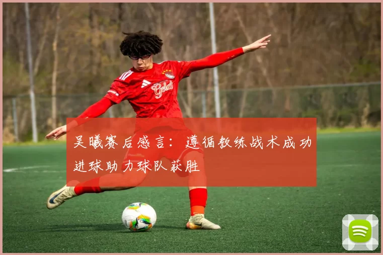 吴曦赛后感言：遵循教练战术成功进球助力球队获胜