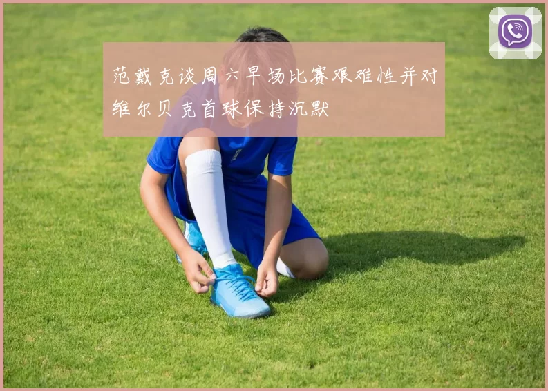 范戴克谈周六早场比赛艰难性并对维尔贝克首球保持沉默