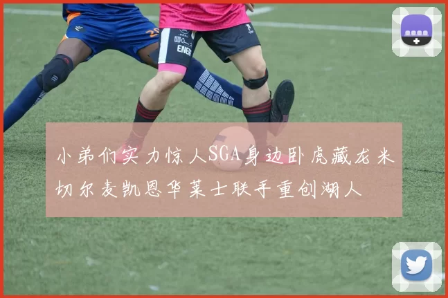 小弟们实力惊人SGA身边卧虎藏龙米切尔麦凯恩华莱士联手重创湖人