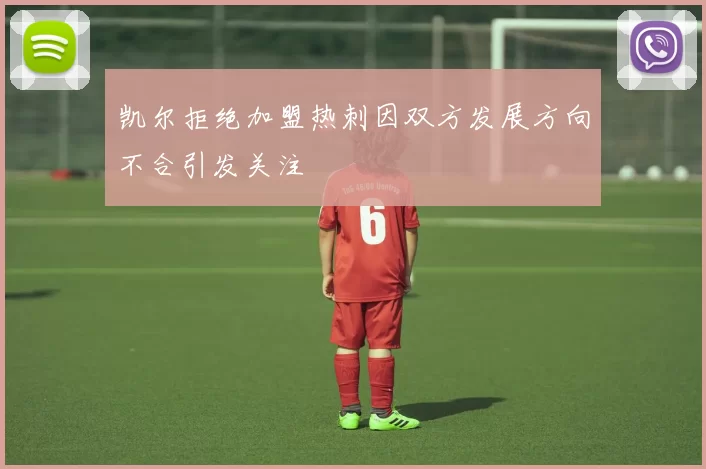 凯尔拒绝加盟热刺因双方发展方向不合引发关注