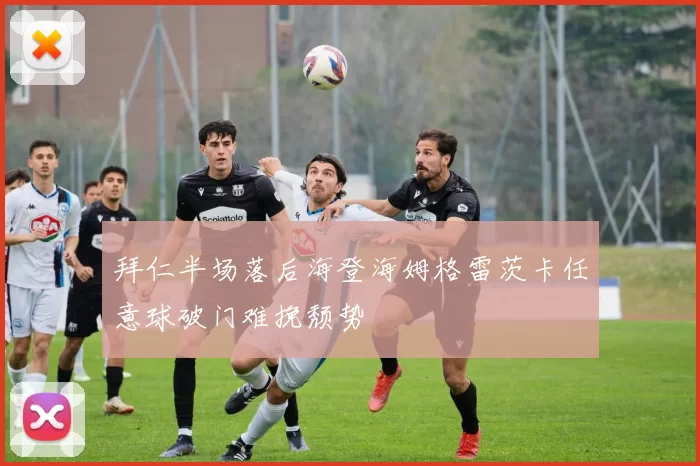拜仁半场落后海登海姆格雷茨卡任意球破门难挽颓势