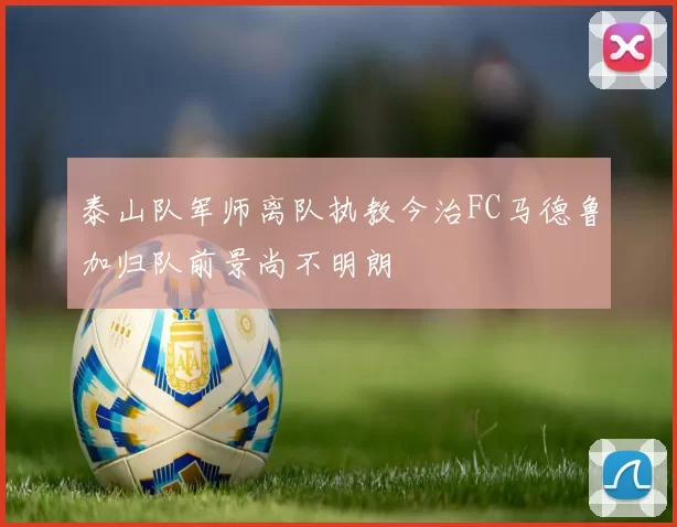 泰山队军师离队执教今治FC马德鲁加归队前景尚不明朗