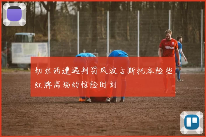 切尔西遭遇判罚风波古斯托本险些红牌离场的惊险时刻