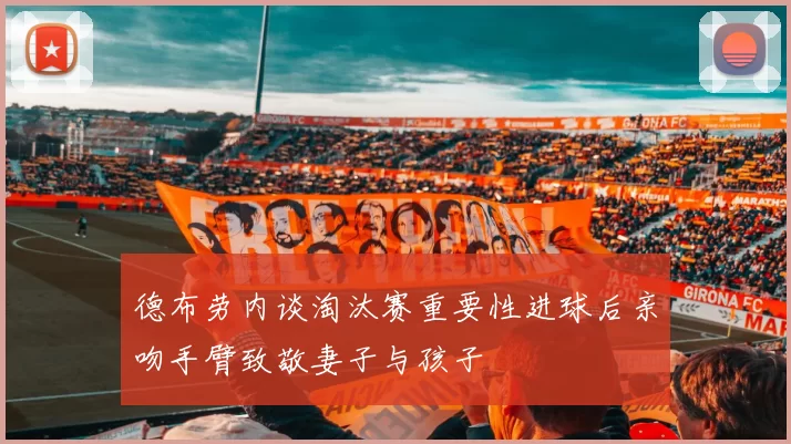 德布劳内谈淘汰赛重要性进球后亲吻手臂致敬妻子与孩子