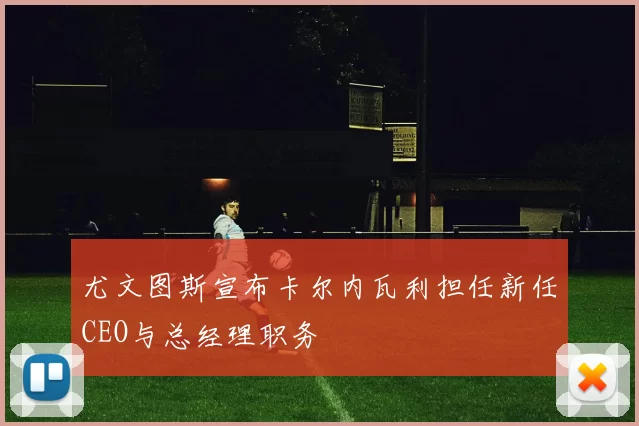 尤文图斯宣布卡尔内瓦利担任新任CEO与总经理职务