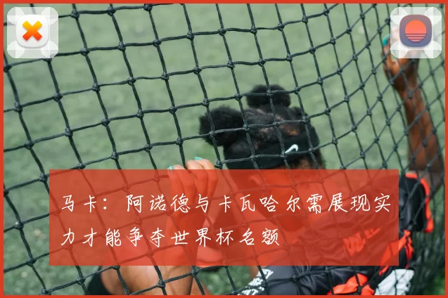 马卡：阿诺德与卡瓦哈尔需展现实力才能争夺世界杯名额