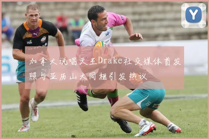 加拿大说唱天王Drake社交媒体首发照与亚历山大同框引发热议