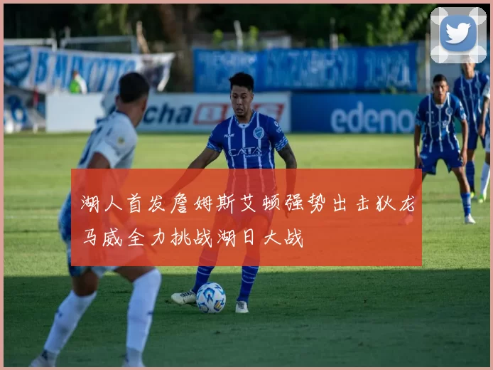 湖人首发詹姆斯艾顿强势出击狄龙马威全力挑战湖日大战