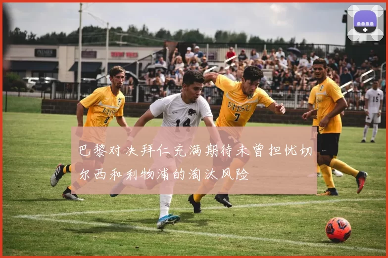 巴黎对决拜仁充满期待未曾担忧切尔西和利物浦的淘汰风险
