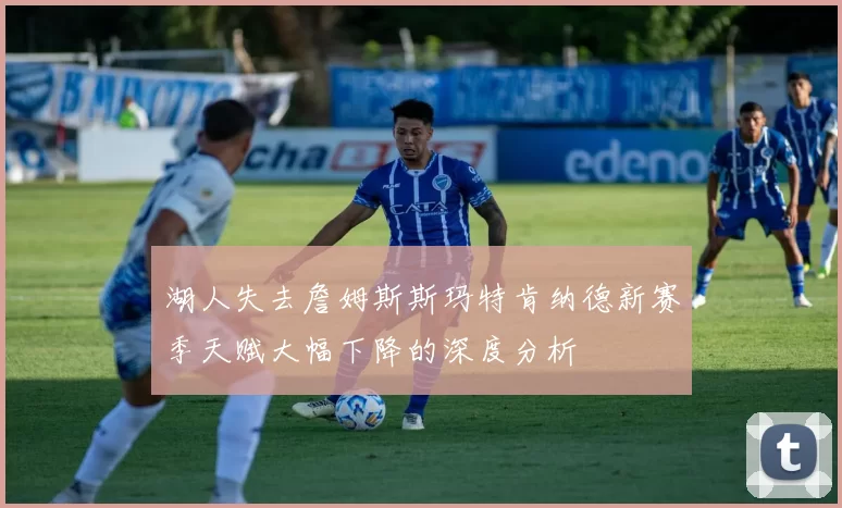 湖人失去詹姆斯斯玛特肯纳德新赛季天赋大幅下降的深度分析