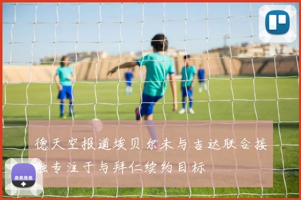 德天空报道埃贝尔未与吉达联合接触专注于与拜仁续约目标