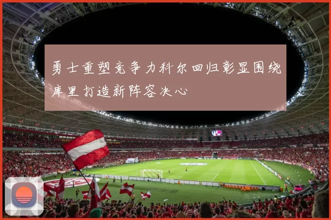 勇士重塑竞争力科尔回归彰显围绕库里打造新阵容决心